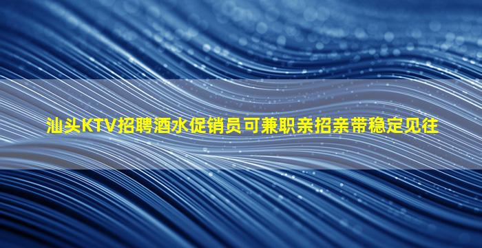汕头KTV招聘酒水促销员可兼职亲招亲带稳定见往